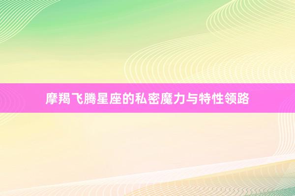 摩羯飞腾星座的私密魔力与特性领路