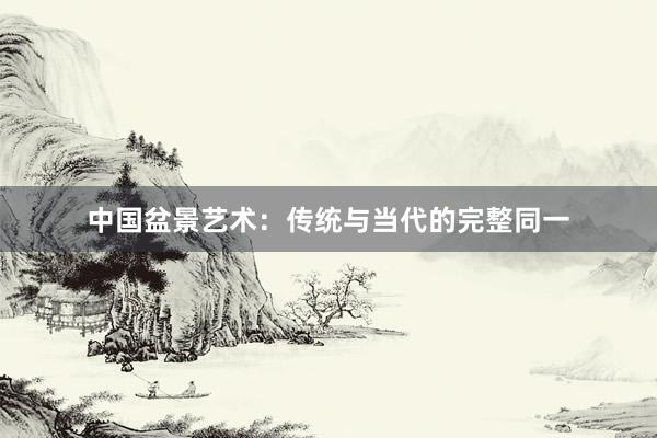 中国盆景艺术：传统与当代的完整同一