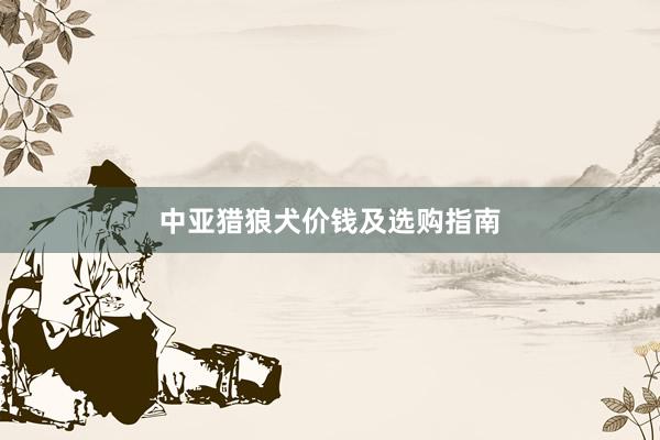 中亚猎狼犬价钱及选购指南