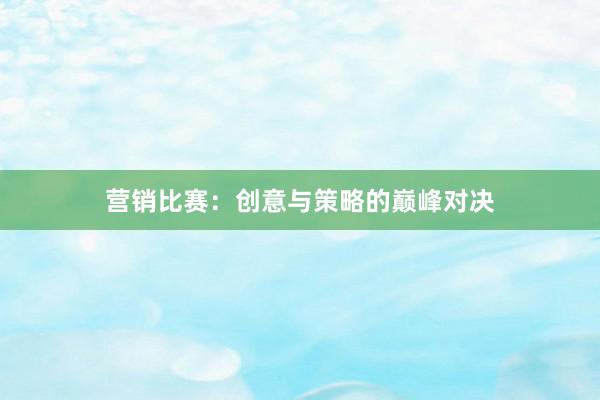 营销比赛：创意与策略的巅峰对决